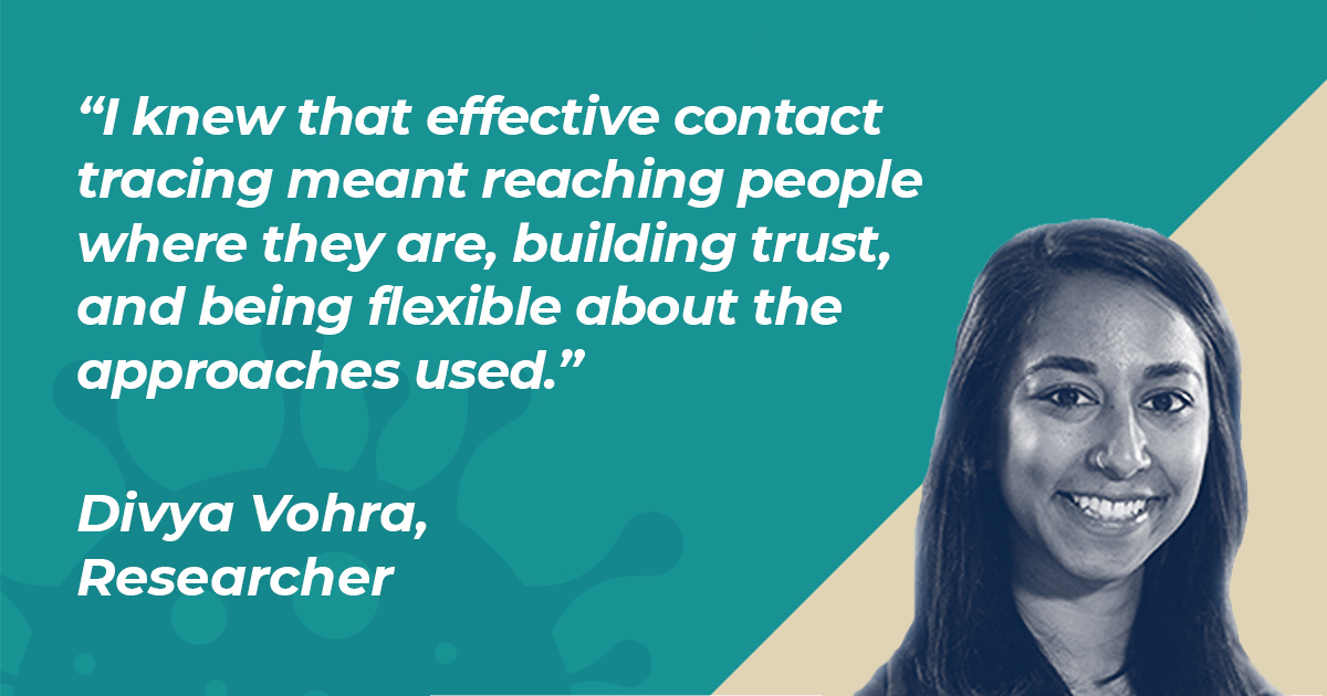 I knew that effective contact tracing meant reaching people where they are, building trust, and being flexible about the approaches used. — Divya Vohra, Researcher